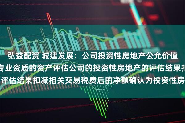 弘益配资 城建发展：公司投资性房地产公允价值的确定方法为根据具有专业资质的资产评估公司的投资性房地产的评估结果扣减相关交易税费后的净额确认为投资性房地产的公允价值