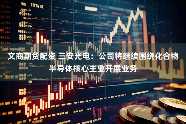 文商期货配资 三安光电：公司将继续围绕化合物半导体核心主业开展业务