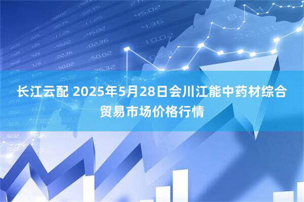 长江云配 2025年5月28日会川江能中药材综合贸易市场价格行情