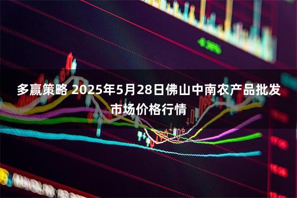多赢策略 2025年5月28日佛山中南农产品批发市场价格行情