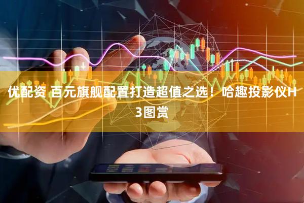 优配资 百元旗舰配置打造超值之选！哈趣投影仪H3图赏