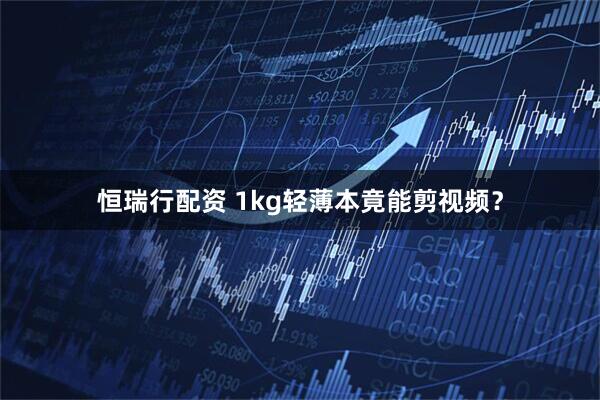 恒瑞行配资 1kg轻薄本竟能剪视频？