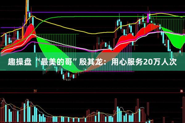 趣操盘 “最美的哥”殷其龙：用心服务20万人次