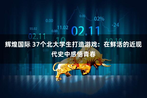 辉煌国际 37个北大学生打造游戏：在鲜活的近现代史中感悟青春