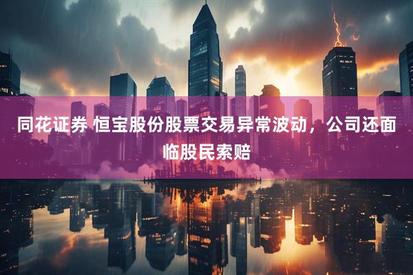 同花证券 恒宝股份股票交易异常波动，公司还面临股民索赔
