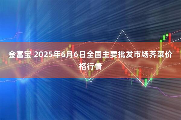 金富宝 2025年6月6日全国主要批发市场荠菜价格行情