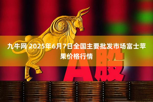 九牛网 2025年6月7日全国主要批发市场富士苹果价格行情