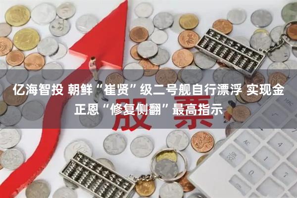 亿海智投 朝鲜“崔贤”级二号舰自行漂浮 实现金正恩“修复侧翻”最高指示