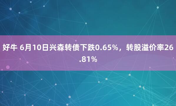 好牛 6月10日兴森转债下跌0.65%，转股溢价率26.81%