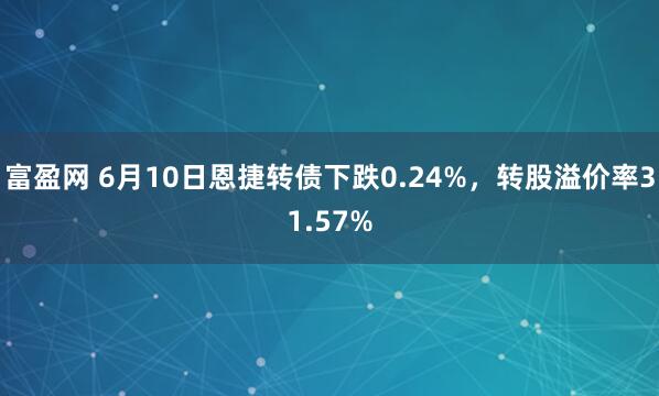 富盈网 6月10日恩捷转债下跌0.24%，转股溢价率31.57%