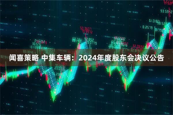 闻喜策略 中集车辆：2024年度股东会决议公告