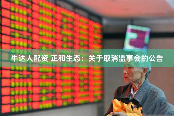 牛达人配资 正和生态：关于取消监事会的公告