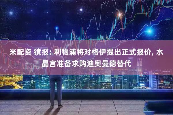 米配资 镜报: 利物浦将对格伊提出正式报价, 水晶宫准备求购迪奥曼德替代