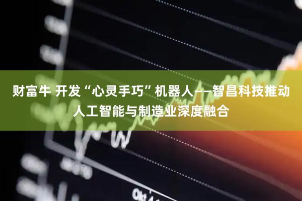 财富牛 开发“心灵手巧”机器人——智昌科技推动人工智能与制造业深度融合