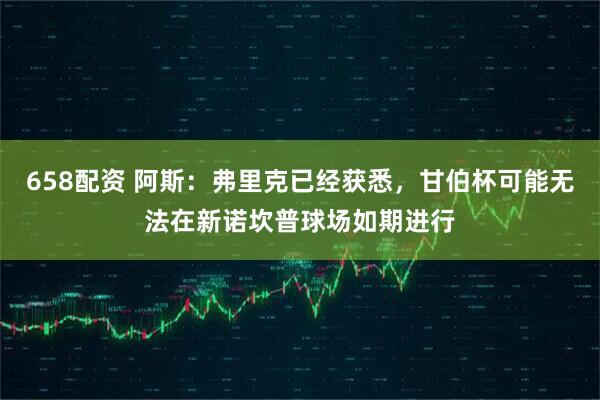 658配资 阿斯：弗里克已经获悉，甘伯杯可能无法在新诺坎普球场如期进行