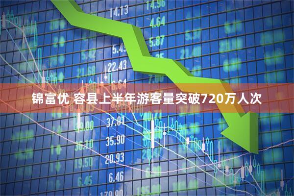锦富优 容县上半年游客量突破720万人次