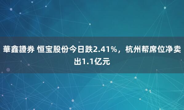 華鑫證券 恒宝股份今日跌2.41%，杭州帮席位净卖出1.1亿元