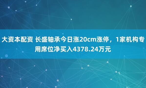 大资本配资 长盛轴承今日涨20cm涨停，1家机构专用席位净买入4378.24万元