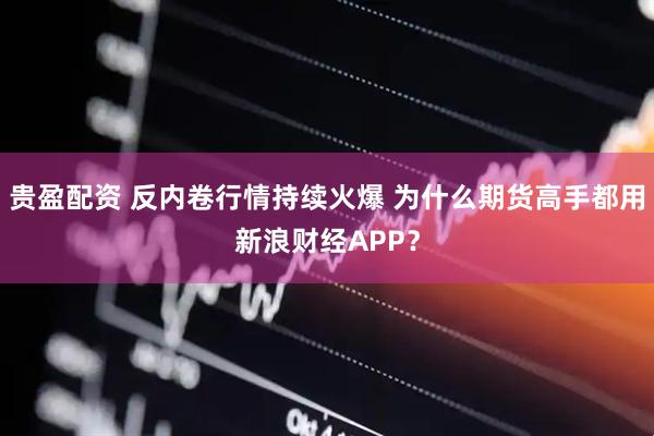 贵盈配资 反内卷行情持续火爆 为什么期货高手都用新浪财经APP？