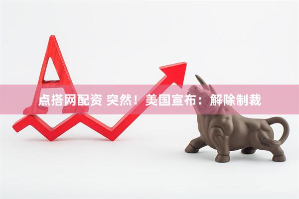 点搭网配资 突然！美国宣布：解除制裁