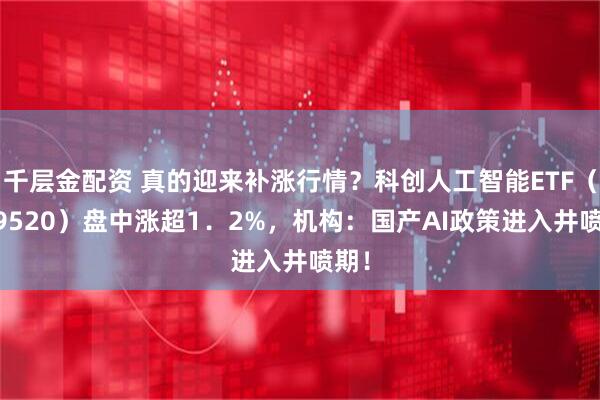 千层金配资 真的迎来补涨行情？科创人工智能ETF（589520）盘中涨超1．2%，机构：国产AI政策进入井喷期！