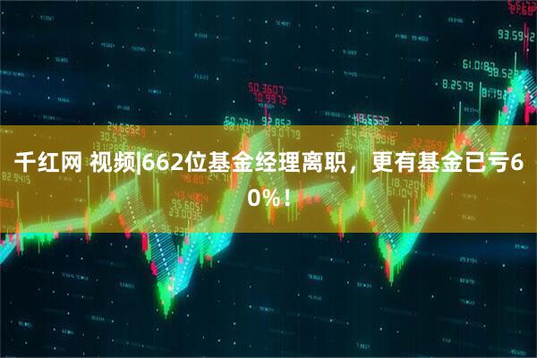 千红网 视频|662位基金经理离职，更有基金已亏60%！