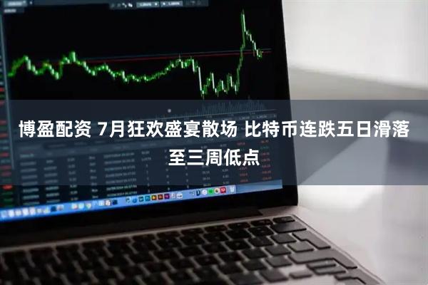 博盈配资 7月狂欢盛宴散场 比特币连跌五日滑落至三周低点