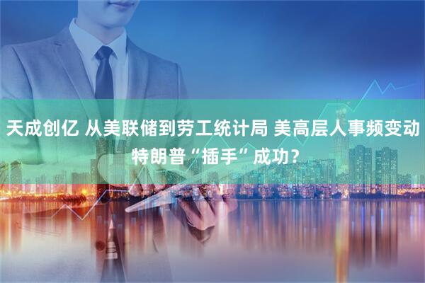 天成创亿 从美联储到劳工统计局 美高层人事频变动 特朗普“插手”成功？