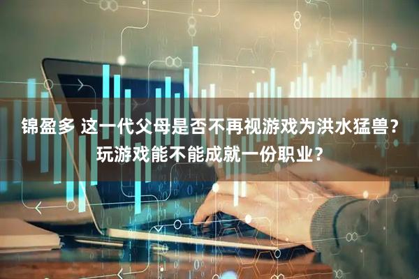 锦盈多 这一代父母是否不再视游戏为洪水猛兽？玩游戏能不能成就一份职业？