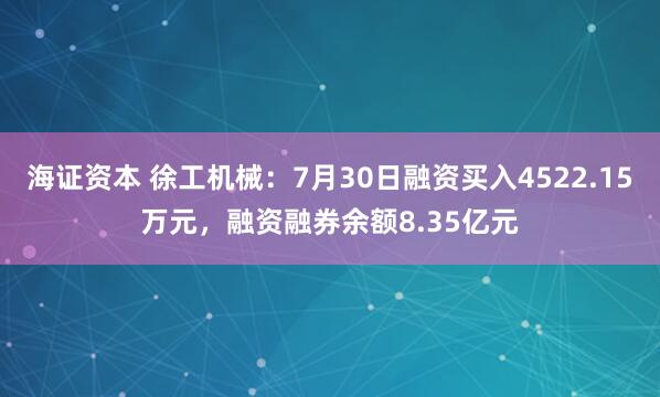 海证资本 徐工机械：7月30日融资买入4522.15万元，融资融券余额8.35亿元