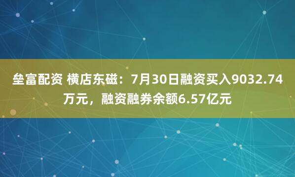 垒富配资 横店东磁：7月30日融资买入9032.74万元，融资融券余额6.57亿元