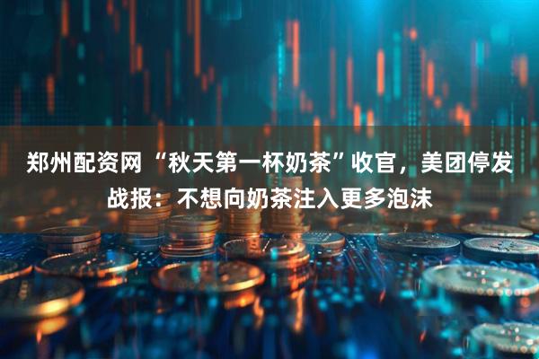 郑州配资网 “秋天第一杯奶茶”收官，美团停发战报：不想向奶茶注入更多泡沫