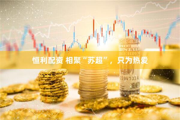 恒利配资 相聚“苏超”，只为热爱