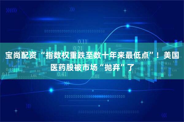 宝尚配资 “指数权重跌至数十年来最低点”！美国医药股被市场“抛弃”了