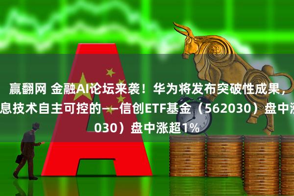 赢翻网 金融AI论坛来袭！华为将发布突破性成果，聚焦信息技术自主可控的——信创ETF基金（562030）盘中涨超1%