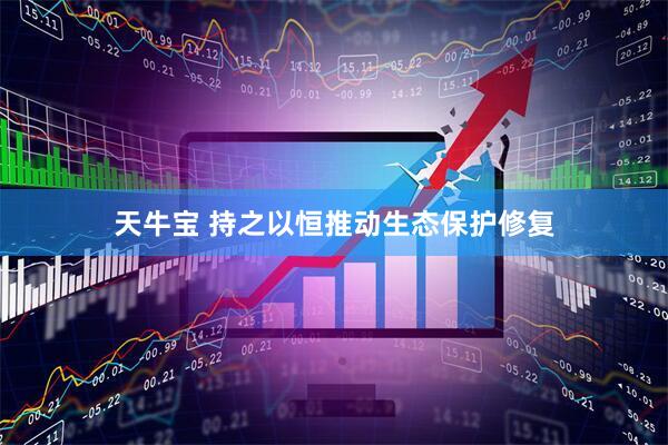 天牛宝 持之以恒推动生态保护修复