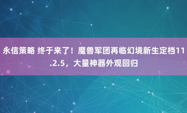 永信策略 终于来了！魔兽军团再临幻境新生定档11.2.5，大量神器外观回归
