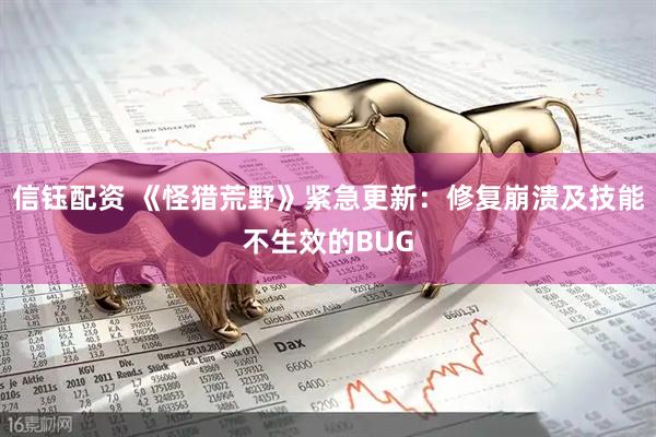 信钰配资 《怪猎荒野》紧急更新：修复崩溃及技能不生效的BUG