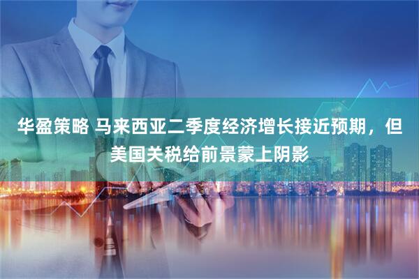 华盈策略 马来西亚二季度经济增长接近预期，但美国关税给前景蒙上阴影