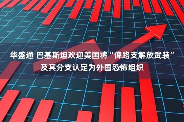 华盛通 巴基斯坦欢迎美国将“俾路支解放武装”及其分支认定为外国恐怖组织