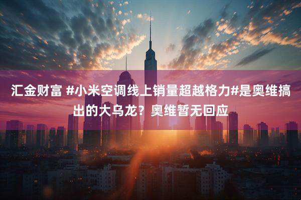 汇金财富 #小米空调线上销量超越格力#是奥维搞出的大乌龙？奥维暂无回应