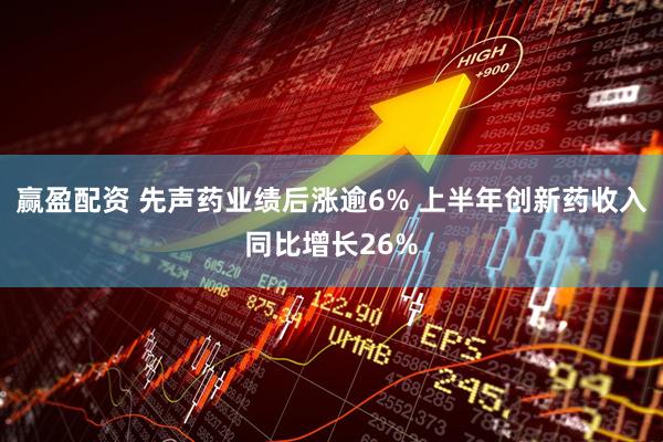 赢盈配资 先声药业绩后涨逾6% 上半年创新药收入同比增长26%