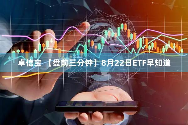 卓信宝 【盘前三分钟】8月22日ETF早知道