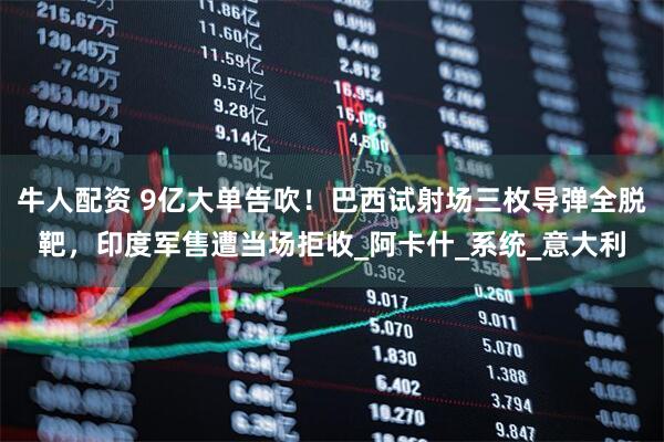 牛人配资 9亿大单告吹！巴西试射场三枚导弹全脱靶，印度军售遭当场拒收_阿卡什_系统_意大利