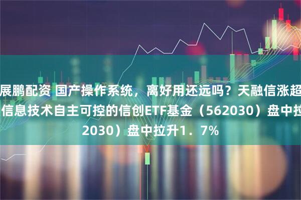 展鹏配资 国产操作系统，离好用还远吗？天融信涨超7%，聚焦信息技术自主可控的信创ETF基金（562030）盘中拉升1．7%