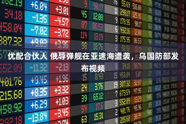 优配合伙人 俄导弹舰在亚速海遭袭，乌国防部发布视频