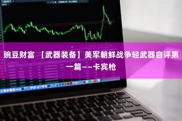 豌豆财富 【武器装备】美军朝鲜战争轻武器自评第一篇——卡宾枪