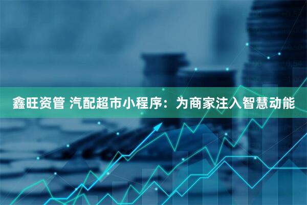 鑫旺资管 汽配超市小程序：为商家注入智慧动能