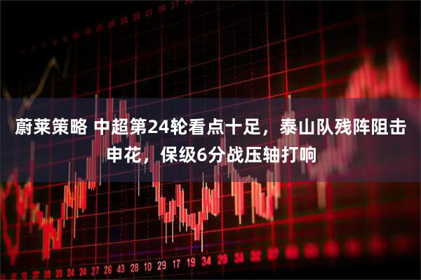 蔚莱策略 中超第24轮看点十足，泰山队残阵阻击申花，保级6分战压轴打响