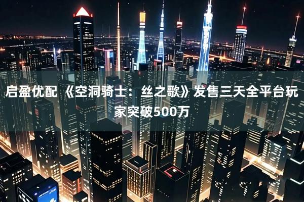 启盈优配 《空洞骑士：丝之歌》发售三天全平台玩家突破500万